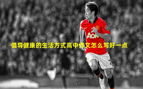 倡导健康的生活方式高中作文怎么写好一点