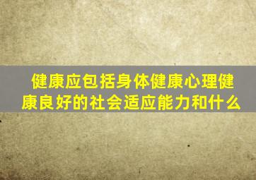 健康应包括身体健康心理健康良好的社会适应能力和什么
