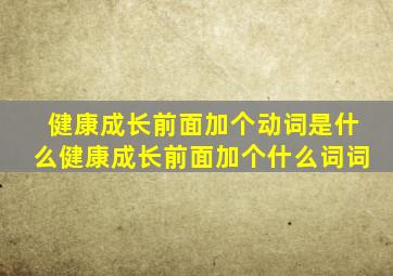 健康成长前面加个动词是什么健康成长前面加个什么词词