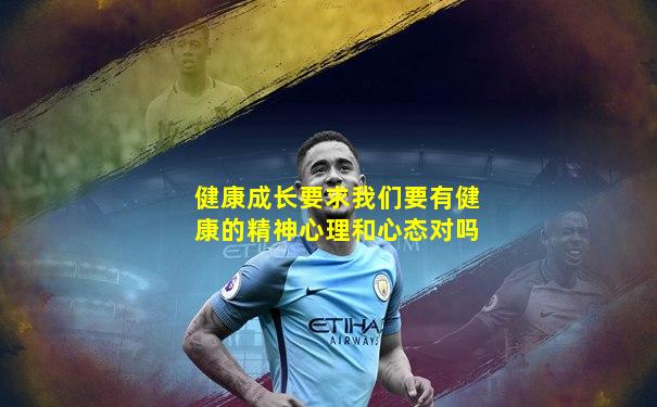 健康成长要求我们要有健康的精神心理和心态对吗