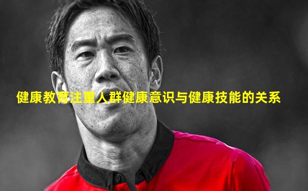 健康教育注重人群健康意识与健康技能的关系