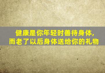 健康是你年轻时善待身体,而老了以后身体送给你的礼物