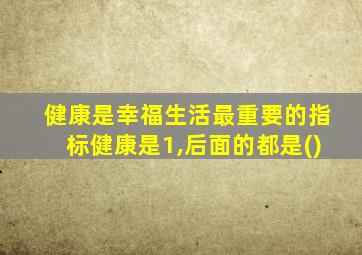 健康是幸福生活最重要的指标健康是1,后面的都是()