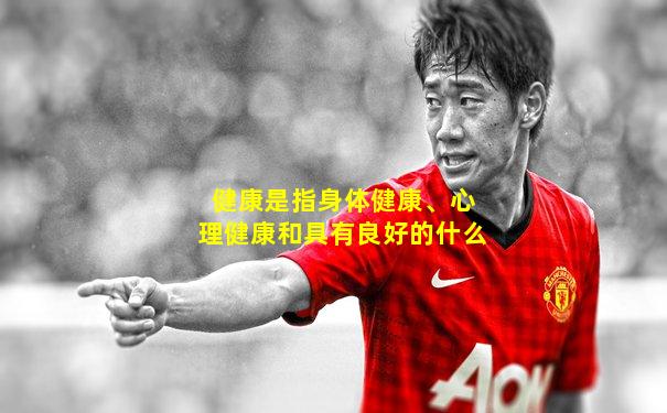 健康是指身体健康、心理健康和具有良好的什么