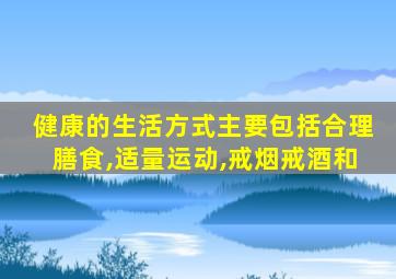 健康的生活方式主要包括合理膳食,适量运动,戒烟戒酒和