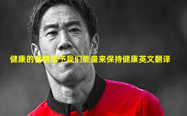 健康的食物给予我们能量来保持健康英文翻译