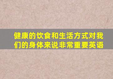 健康的饮食和生活方式对我们的身体来说非常重要英语