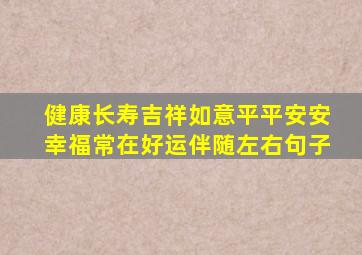 健康长寿吉祥如意平平安安幸福常在好运伴随左右句子