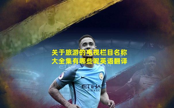 关于旅游的电视栏目名称大全集有哪些呢英语翻译