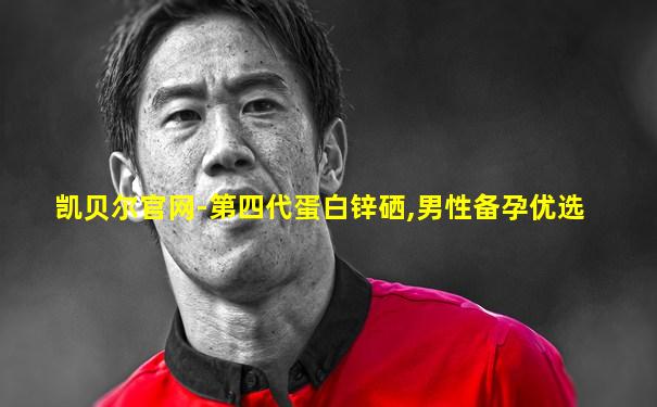 凯贝尔官网-第四代蛋白锌硒,男性备孕优选