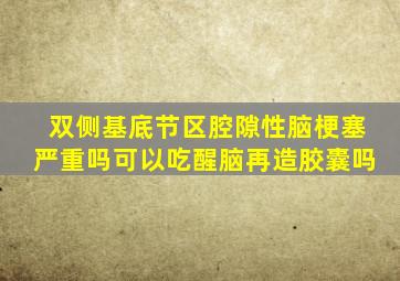 双侧基底节区腔隙性脑梗塞严重吗可以吃醒脑再造胶囊吗