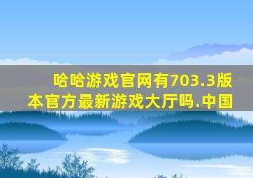 哈哈游戏官网有703.3版本官方最新游戏大厅吗.中国