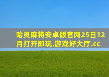 哈灵麻将安卓版官网25日12月打开即玩.游戏好大厅.cc