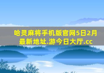 哈灵麻将手机版官网5日2月最新地址.游今日大厅.cc