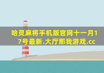 哈灵麻将手机版官网十一月17号最新.大厅那我游戏.cc