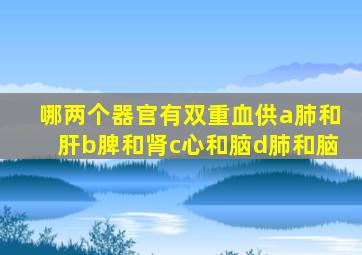 哪两个器官有双重血供a肺和肝b脾和肾c心和脑d肺和脑