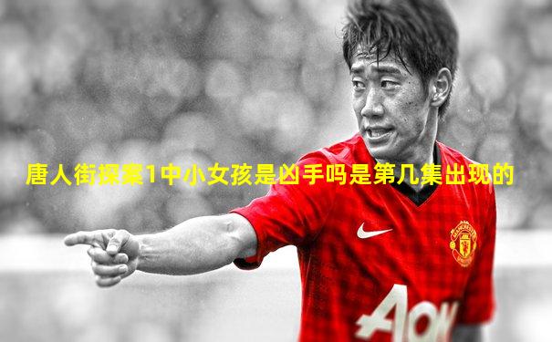 唐人街探案1中小女孩是凶手吗是第几集出现的