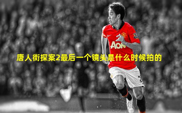 唐人街探案2最后一个镜头是什么时候拍的