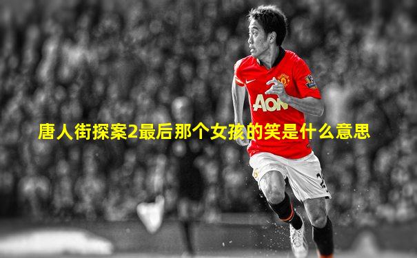 唐人街探案2最后那个女孩的笑是什么意思