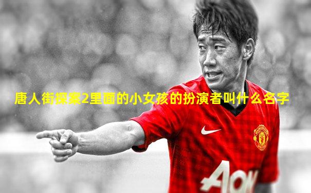 唐人街探案2里面的小女孩的扮演者叫什么名字