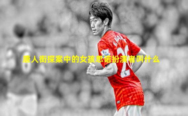 唐人街探案中的女孩思诺扮演者叫什么