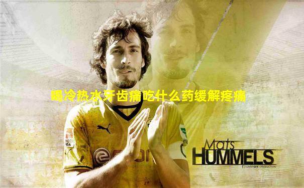 喝冷热水牙齿痛吃什么药缓解疼痛