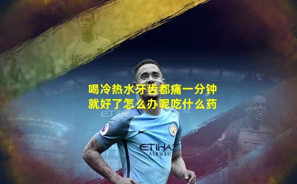 喝冷热水牙齿都痛一分钟就好了怎么办呢吃什么药