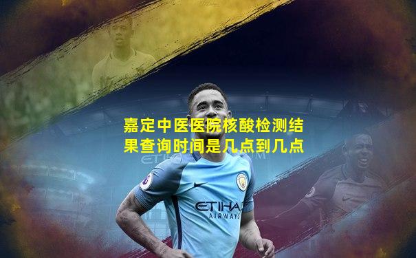 嘉定中医医院核酸检测结果查询时间是几点到几点