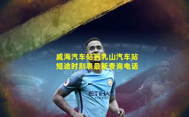 威海汽车站到乳山汽车站短途时刻表最新查询电话