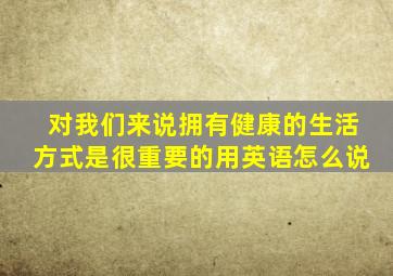 对我们来说拥有健康的生活方式是很重要的用英语怎么说