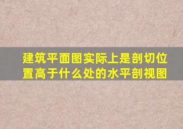 建筑平面图实际上是剖切位置高于什么处的水平剖视图