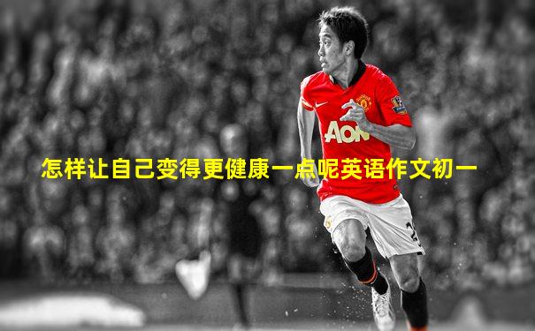 怎样让自己变得更健康一点呢英语作文初一