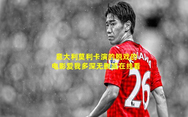 意大利莫利卡演的脱戏的电影爱我多深无删减在线看