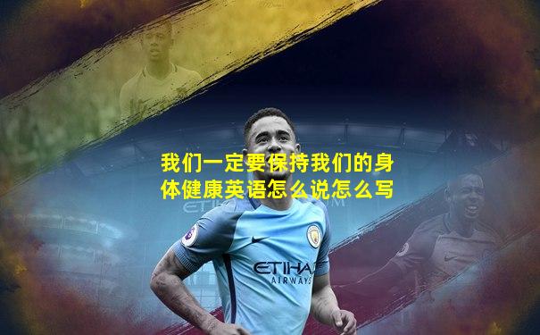 我们一定要保持我们的身体健康英语怎么说怎么写