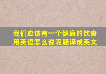 我们应该有一个健康的饮食用英语怎么说呢翻译成英文