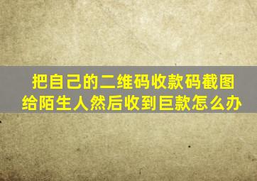 把自己的二维码收款码截图给陌生人然后收到巨款怎么办