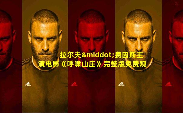 拉尔夫·费因斯主演电影《呼啸山庄》完整版免费观看
