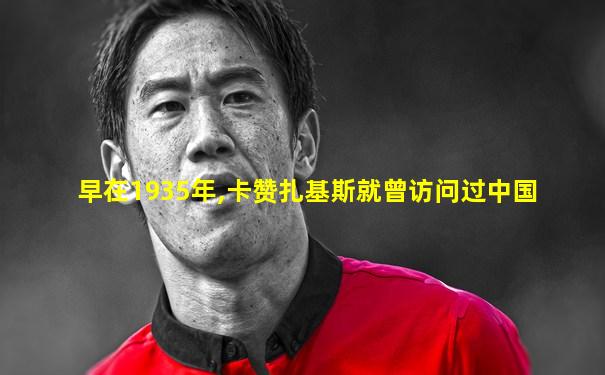 早在1935年,卡赞扎基斯就曾访问过中国
