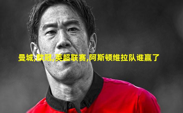 曼城,欧冠,英超联赛,阿斯顿维拉队谁赢了