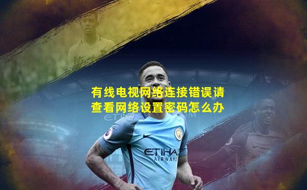 有线电视网络连接错误请查看网络设置密码怎么办