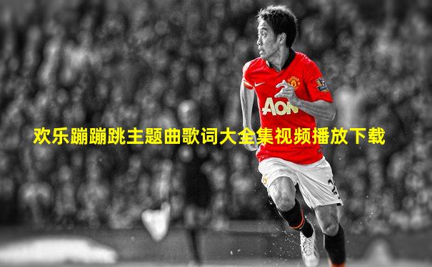 欢乐蹦蹦跳主题曲歌词大全集视频播放下载