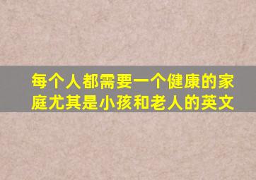 每个人都需要一个健康的家庭尤其是小孩和老人的英文