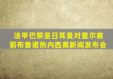 法甲巴黎圣日耳曼对里尔赛前布鲁诺热内西奥新闻发布会