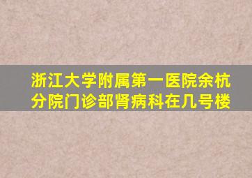 浙江大学附属第一医院余杭分院门诊部肾病科在几号楼