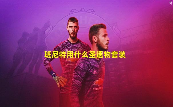 班尼特用什么圣遗物套装
