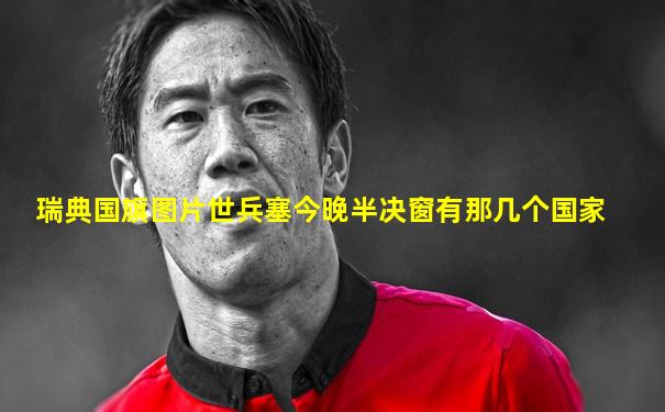 瑞典国旗图片世兵塞今晚半决窗有那几个国家