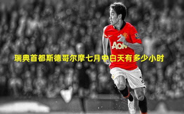 瑞典首都斯德哥尔摩七月中白天有多少小时