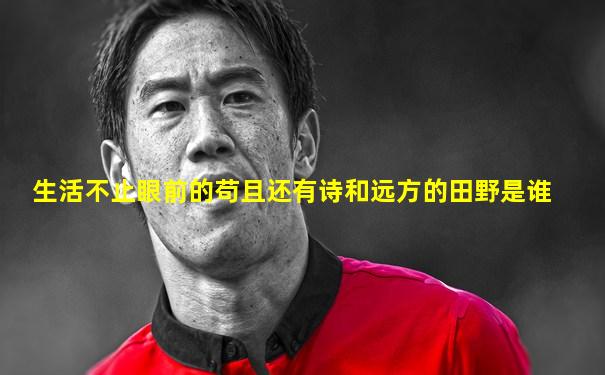 生活不止眼前的苟且还有诗和远方的田野是谁