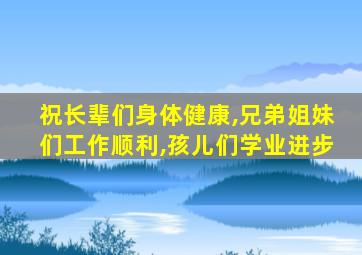 祝长辈们身体健康,兄弟姐妹们工作顺利,孩儿们学业进步