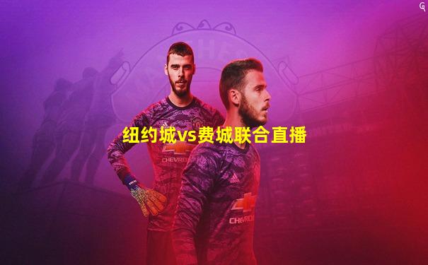 纽约城vs费城联合直播
